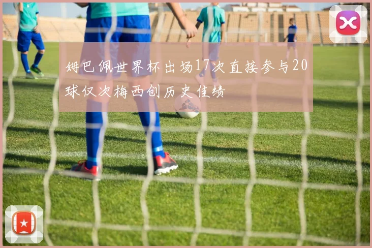 姆巴佩世界杯出场17次直接参与20球仅次梅西创历史佳绩