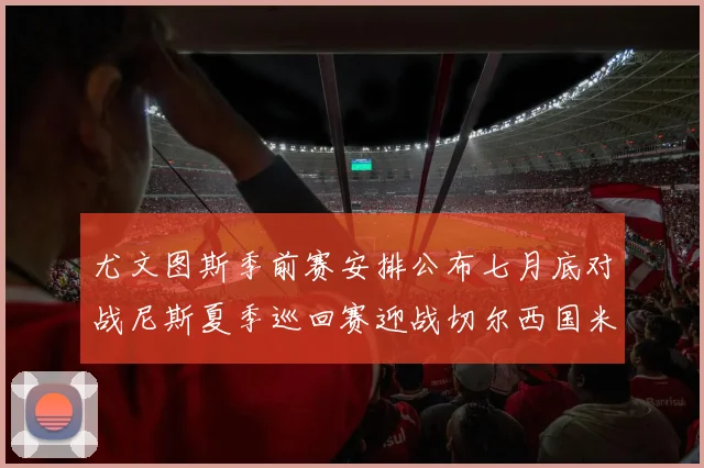 尤文图斯季前赛安排公布七月底对战尼斯夏季巡回赛迎战切尔西国米巴勒莫