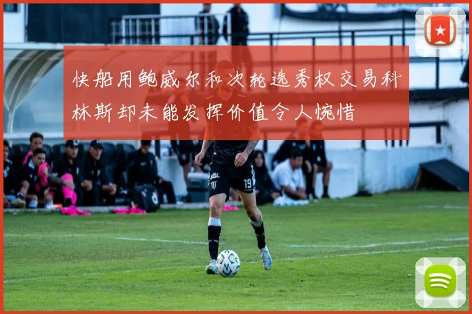 快船用鲍威尔和次轮选秀权交易科林斯却未能发挥价值令人惋惜