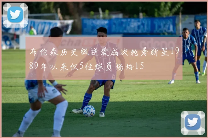 布伦森历史级逆袭成次轮秀新星1989年以来仅5位球员场均15