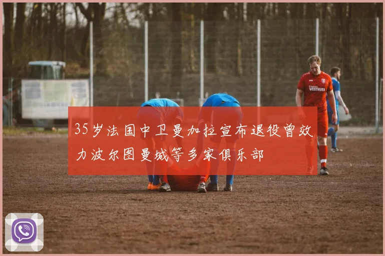 35岁法国中卫曼加拉宣布退役曾效力波尔图曼城等多家俱乐部