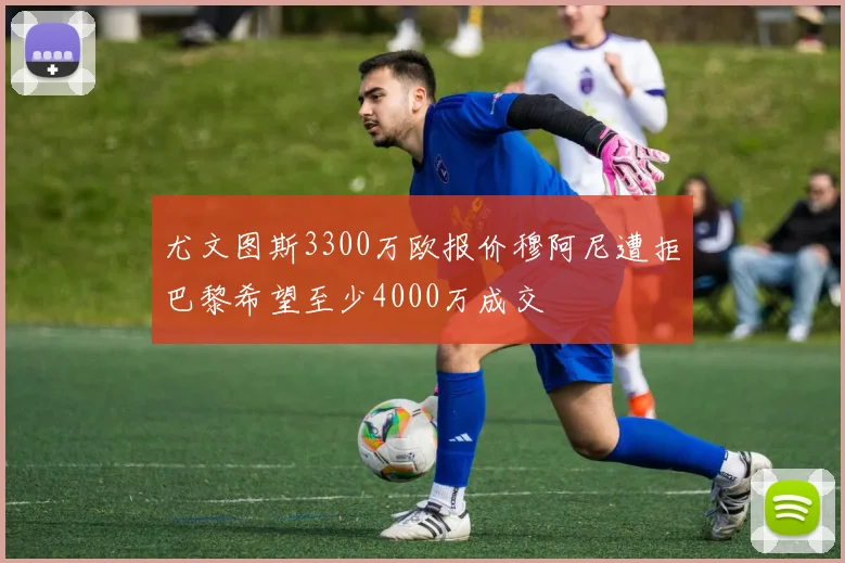 尤文图斯3300万欧报价穆阿尼遭拒巴黎希望至少4000万成交