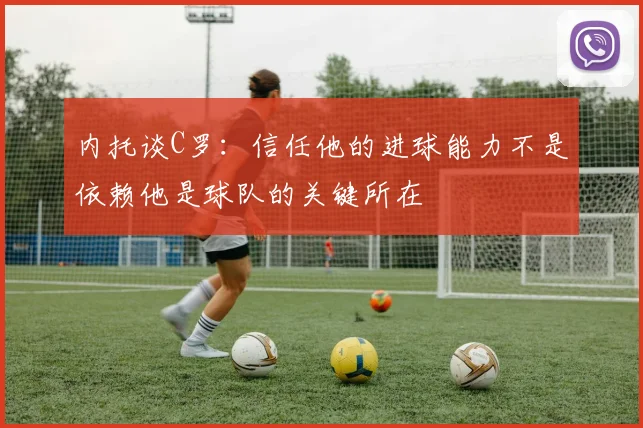 内托谈C罗：信任他的进球能力不是依赖他是球队的关键所在