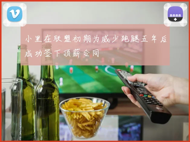 小里在联盟初期为威少跑腿五年后成功签下顶薪合同