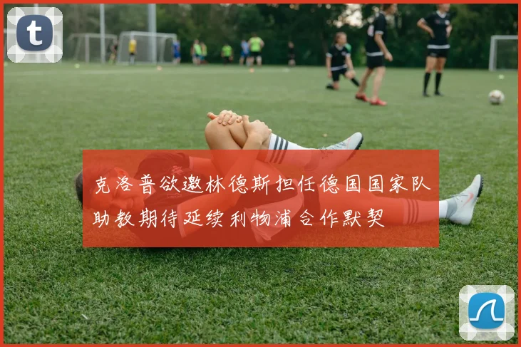 克洛普欲邀林德斯担任德国国家队助教期待延续利物浦合作默契