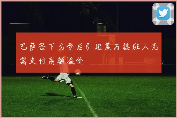 巴萨签下戈登后引进莱万接班人无需支付高额溢价