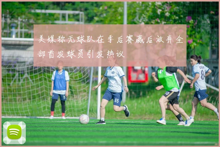 美媒称无球队在季后赛赢后放弃全部首发球员引发热议