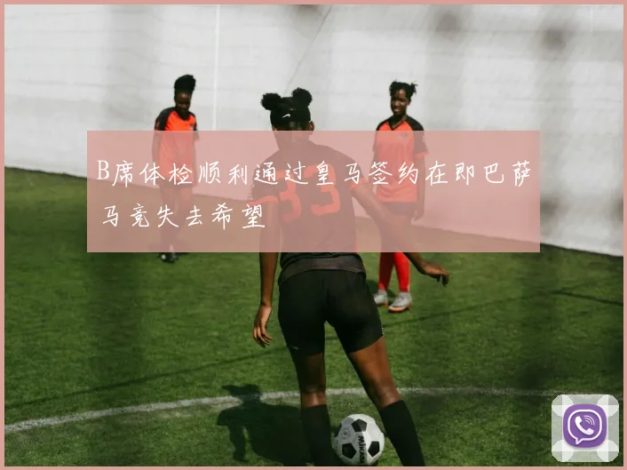 B席体检顺利通过皇马签约在即巴萨马竞失去希望