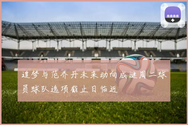 追梦与范乔丹未来动向成谜周二球员球队选项截止日临近