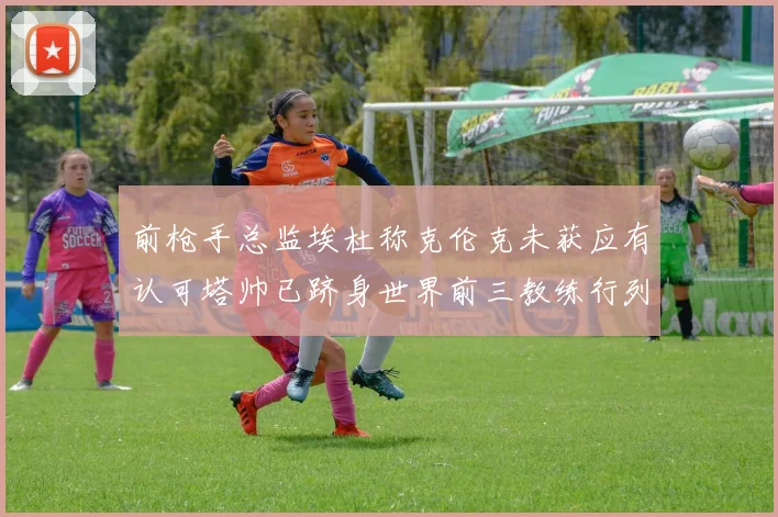 前枪手总监埃杜称克伦克未获应有认可塔帅已跻身世界前三教练行列