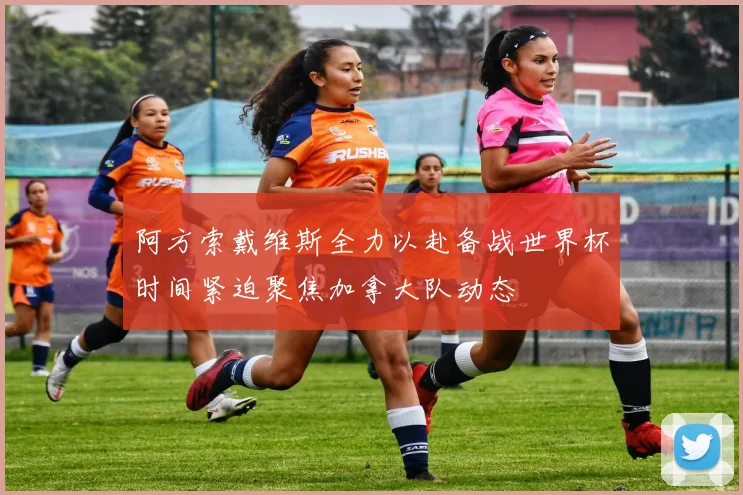 阿方索戴维斯全力以赴备战世界杯时间紧迫聚焦加拿大队动态