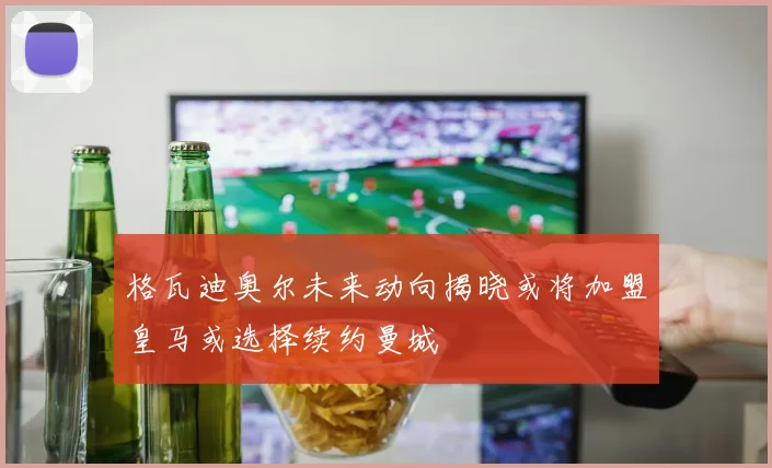 格瓦迪奥尔未来动向揭晓或将加盟皇马或选择续约曼城