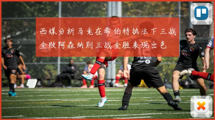 西媒分析马竞在希伯特执法下三战全败阿森纳则三战全胜表现出色
