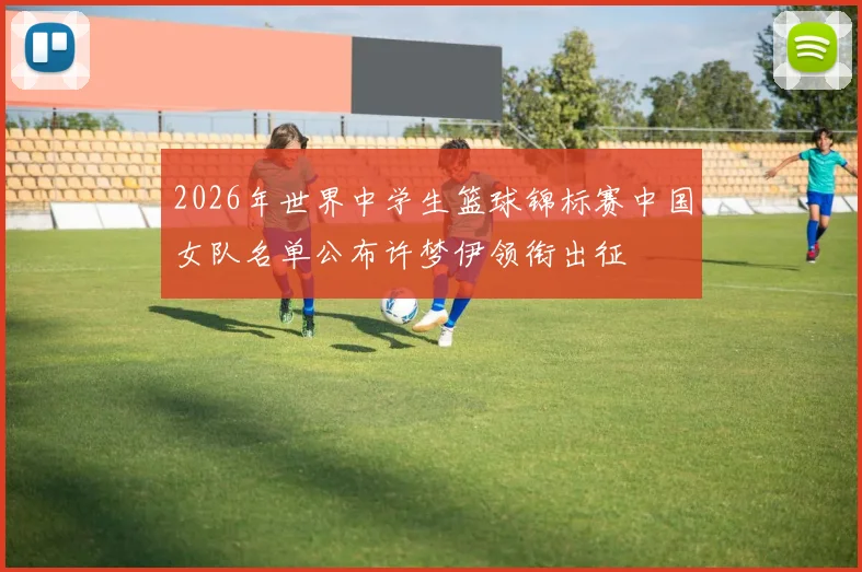 2026年世界中学生篮球锦标赛中国女队名单公布许梦伊领衔出征