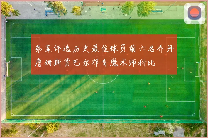弗莱评选历史最佳球员前六名乔丹詹姆斯贾巴尔邓肯魔术师科比