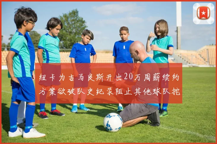 纽卡为吉马良斯开出20万周薪续约方案欲破队史纪录阻止其他球队挖角
