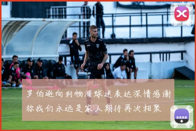 罗伯逊向利物浦球迷表达深情感谢称我们永远是家人期待再次相聚